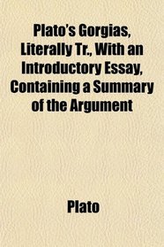 Plato's Gorgias, Literally Tr., With an Introductory Essay, Containing a Summary of the Argument