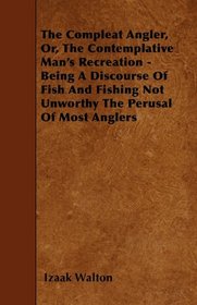 The Compleat Angler, Or, The Contemplative Man's Recreation - Being A Discourse Of Fish And Fishing Not Unworthy The Perusal Of Most Anglers