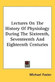 Lectures On The History Of Physiology During The Sixteenth, Seventeenth And Eighteenth Centuries