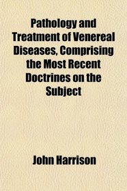 Pathology and Treatment of Venereal Diseases, Comprising the Most Recent Doctrines on the Subject