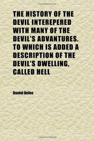 The History of the Devil Interepered With Many of the Devil's Advantures. to Which Is Added a Description of the Devil's Dwelling, Called Hell