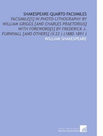Shakespeare-Quarto Facsimiles: Facsimile[S] in Photo-Lithography by William Griggs [and Charles Praetorius] With Foreword[S] by Frederick J. Furnivall [and Others] (V.23 ) (1880-1891 )