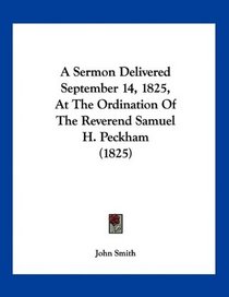A Sermon Delivered September 14, 1825, At The Ordination Of The Reverend Samuel H. Peckham (1825)