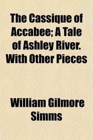 The Cassique of Accabee; A Tale of Ashley River. With Other Pieces
