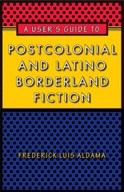 A User's Guide to Postcolonial and Latino Borderland Fiction (Joe R. and Teresa Lozana Long Series in Latin American and Latino Art and Culture)