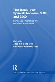 The Battle over Spanish between 1800 and 2000: Language & Ideologies and Hispanic Intellectuals (Routledge Studies in the History of Linguistics)