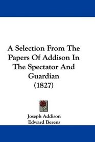 A Selection From The Papers Of Addison In The Spectator And Guardian (1827)