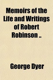 Memoirs of the Life and Writings of Robert Robinson ..