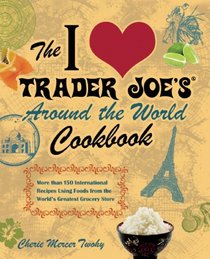 The I Love Trader Joe's Around the World Cookbook: More than 150 International Recipes Using Foods from the World's Greatest Grocery Store