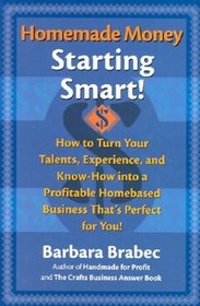 Homemade Money: Starting Smart! How to Turn Your Talents, Experience, and Know-How into a Profitable Homebased Business That's Perfect for You!