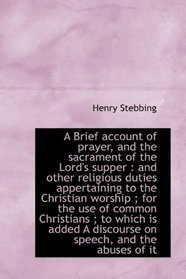 A Brief account of prayer, and the sacrament of the Lord's supper: and other religious duties apper