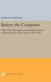 Before the Computer: IBM, NCR, Burroughs, and Remington Rand and the Industry They Created, 1865-1956 (Princeton Legacy Library)