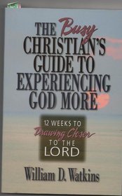 The Busy Christian's Guide to Experiencing God More: 12 Weeks to Drawing Closer to the Lord