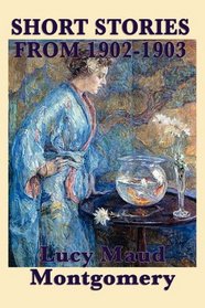 The Short Stories of  Lucy Maud Montgomery From 1902-1903