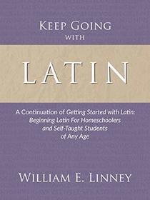 Keep Going with Latin: A Continuation of Getting Started with Latin: Beginning Latin For Homeschoolers and Self-Taught Students of Any Age