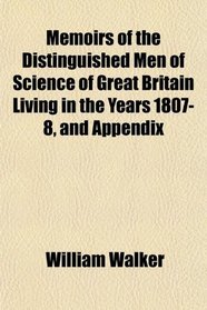 Memoirs of the Distinguished Men of Science of Great Britain Living in the Years 1807-8, and Appendix