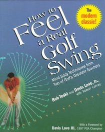 How to Feel a Real Golf Swing : Mind-Body Techniques from Two of Golf's Greatest Teachers