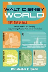 The Walt Disney World That Never Was: Stories Behind the Amazing Imagineering Dreams That Never Came True