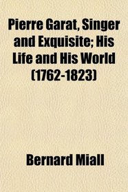 Pierre Garat, Singer and Exquisite; His Life and His World (1762-1823)