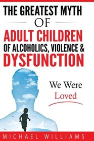 The Greatest Myth Of Adult Children of Alcoholics, Violence, & Dysfunction: We Were Loved