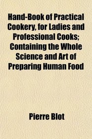 Hand-Book of Practical Cookery, for Ladies and Professional Cooks; Containing the Whole Science and Art of Preparing Human Food