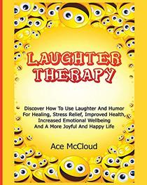 Laughter Therapy: Discover How To Use Laughter And Humor For Healing, Stress Relief, Improved Health, Increased Emotional Wellbeing And A More Joyful ... & Strategies for Eliminating Fear Stress)