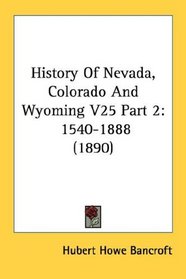 History Of Nevada, Colorado And Wyoming V25 Part 2: 1540-1888 (1890)