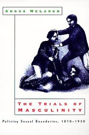The Trials of Masculinity : Policing Sexual Boundaries, 1870-1930 (The Chicago Series on Sexuality, History, and Society)