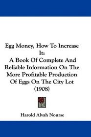 Egg Money, How To Increase It: A Book Of Complete And Reliable Information On The More Profitable Production Of Eggs On The City Lot (1908)