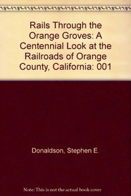 Rails Through the Orange Groves : A Centennial Look at the Railroads of Orange County, California (Vol. 1)