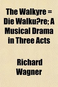 The Walkyre = Die Walkure; A Musical Drama in Three Acts