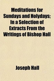 Meditations for Sundays and Holydays; In a Selection of Extracts From the Writings of Bishop Hall