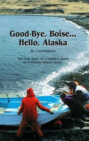 Good Bye, Boise... Hello, Alaska: The True Story of a Family's Move to a Remote Island Ranch