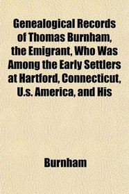 Genealogical Records of Thomas Burnham, the Emigrant, Who Was Among the Early Settlers at Hartford, Connecticut, U.s. America, and His