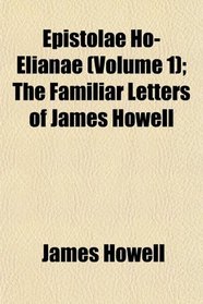 Epistolae Ho-Elianae (Volume 1); The Familiar Letters of James Howell