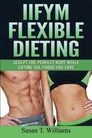 IIFYM Flexible Dieting: Sculpt The Perfect Body While Eating The Foods You Love