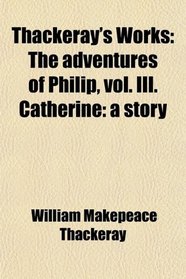 Thackeray's Works: The adventures of Philip, vol. III. Catherine: a story