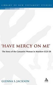 'Have Mercy on Me': The Story of the Canaanite Woman in Matthew 15.21-28 (Journal for the Study of the New Testament Supplement)