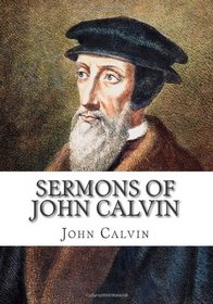 Sermons of  John Calvin: A Selection of Thirty Six Various Sermons