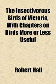 The Insectivorous Birds of Victoria, With Chapters on Birds More or Less Useful