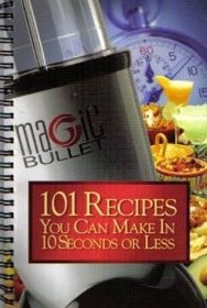 Magic Bullet 101 Recipes You Can Make In 10 Seconds or Less