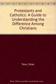 Protestants and Catholics: A Guide to Understanding the Difference Among Christians