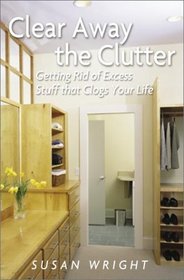 Clear Away the Clutter : Getting Rid of Excess Stuff That Clogs Your Life