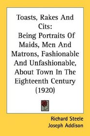Toasts, Rakes And Cits: Being Portraits Of Maids, Men And Matrons, Fashionable And Unfashionable, About Town In The Eighteenth Century (1920)