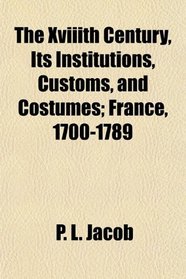 The Xviiith Century, Its Institutions, Customs, and Costumes; France, 1700-1789