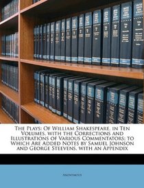 The Plays: Of William Shakespeare. in Ten Volumes. with the Corrections and Illustrations of Various Commentators; to Which Are Added Notes by Samuel Johnson and George Steevens. with an Appendix