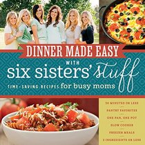 Dinner Made Easy with Six Sisters' Stuff: 101 Time-Saving Recipes for Busy Moms