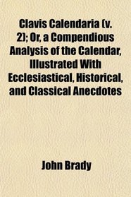 Clavis Calendaria (v. 2); Or, a Compendious Analysis of the Calendar, Illustrated With Ecclesiastical, Historical, and Classical Anecdotes