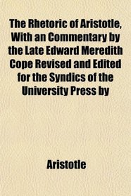 The Rhetoric of Aristotle, With an Commentary by the Late Edward Meredith Cope Revised and Edited for the Syndics of the University Press by