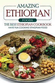 Amazing Ethiopian Foods - The Best Ethiopian Cookbook: Have Fun Cooking Ethiopian Food